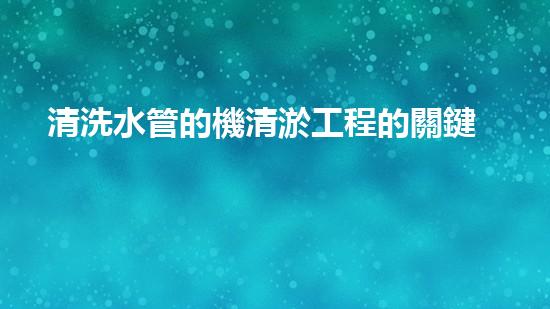 清洗水管的機清淤工程的關鍵技術與以后進展趨勢分析，你了解多少？